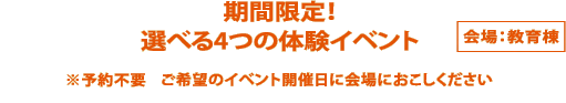 期間限定!選べる4つの体験イベント(会場:教育棟)*予約不要 ご希望のイベント開催日に会場におこしください