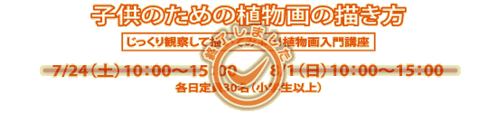 講座「子供のための植物画の描き方」7/24(土曜)10:00~15:00、8/1(日曜)10:00~15:00(各日定員30名、小学生以上)