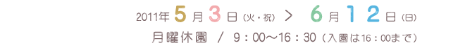 2011年5月3日(火曜・祝日)から6月12日(日曜)/ 月曜休園/開園時間 9:00~16:30(入園は16:00まで)